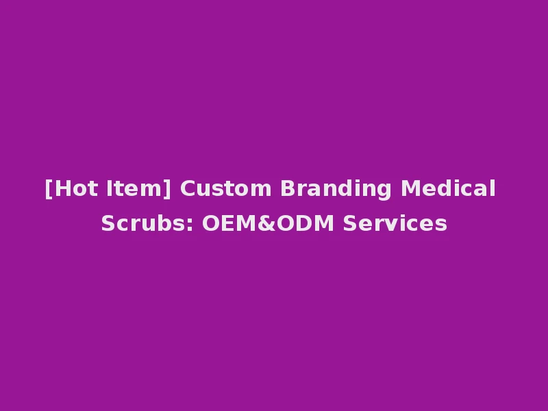 [Hot Item] Custom Branding Medical Scrubs: OEM&ODM Services