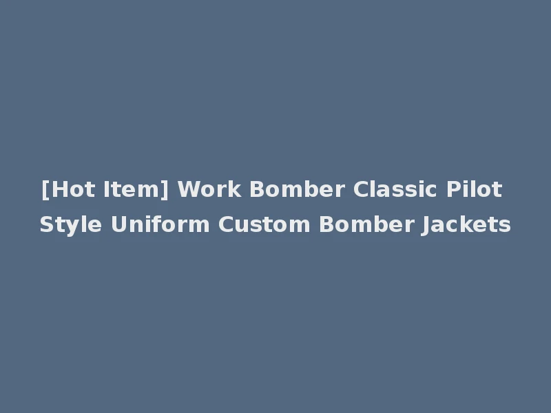 [Hot Item] Work Bomber Classic Pilot Style Uniform Custom Bomber Jackets