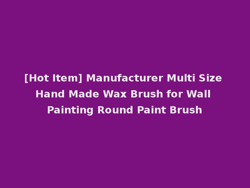 [Hot Item] Manufacturer Multi Size Hand Made Wax Brush for Wall Painting Round Paint Brush