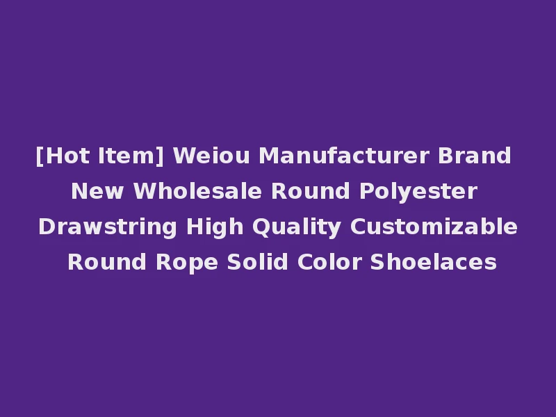 [Hot Item] Weiou Manufacturer Brand New Wholesale Round Polyester Drawstring High Quality Customizable Round Rope Solid Color Shoelaces