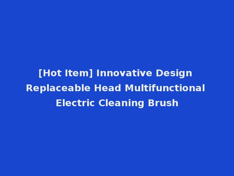 [Hot Item] Innovative Design Replaceable Head Multifunctional Electric Cleaning Brush