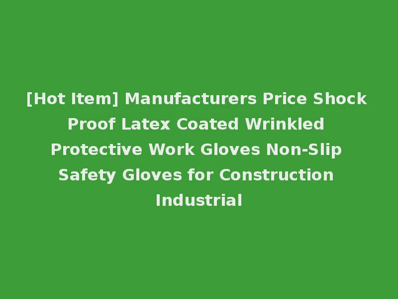 [Hot Item] Manufacturers Price Shock Proof Latex Coated Wrinkled Protective Work Gloves Non-Slip Safety Gloves for Construction Industrial