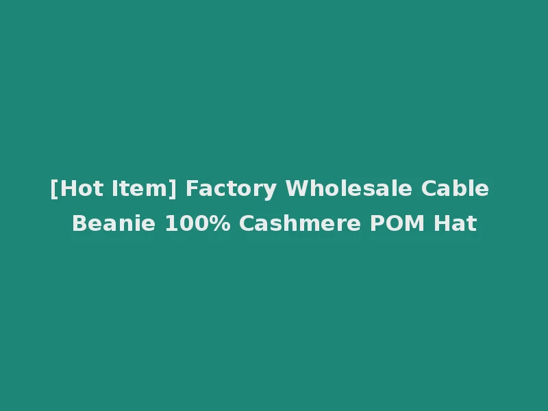 [Hot Item] Factory Wholesale Cable Beanie 100% Cashmere POM Hat