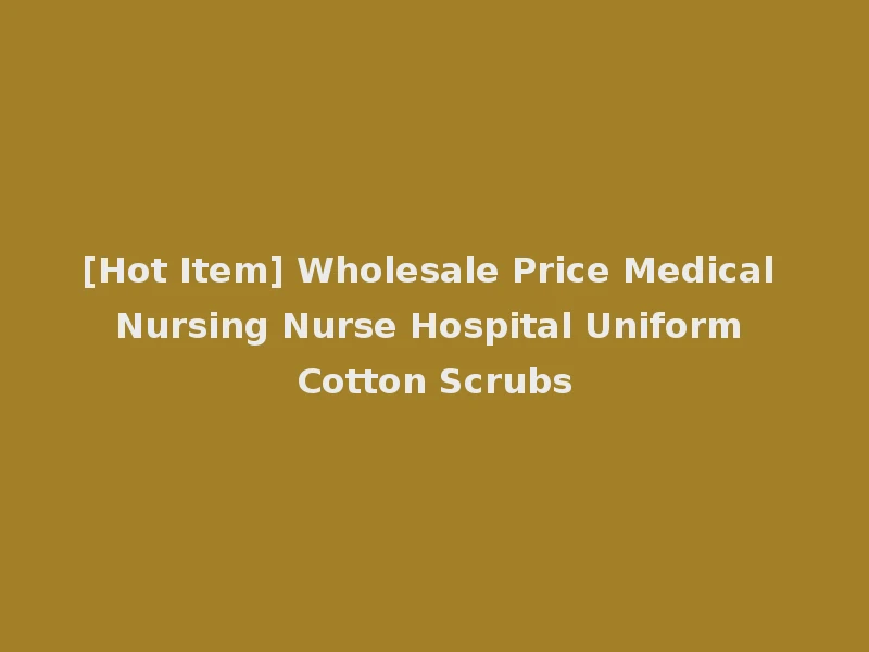 [Hot Item] Wholesale Price Medical Nursing Nurse Hospital Uniform Cotton Scrubs