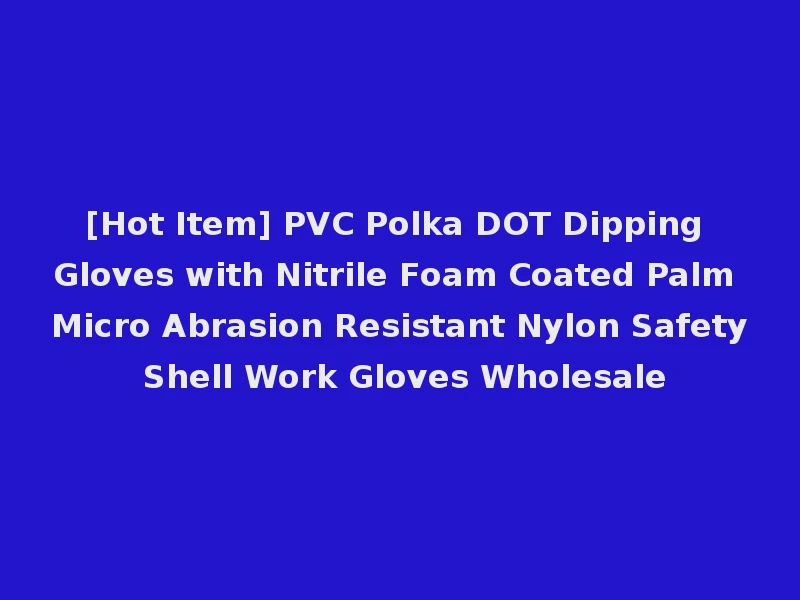 [Hot Item] PVC Polka DOT Dipping Gloves with Nitrile Foam Coated Palm Micro Abrasion Resistant Nylon Safety Shell Work Gloves Wholesale