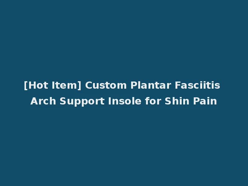 [Hot Item] Custom Plantar Fasciitis Arch Support Insole for Shin Pain