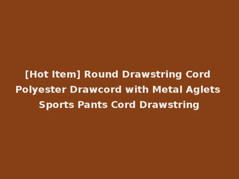 [Hot Item] Round Drawstring Cord Polyester Drawcord with Metal Aglets Sports Pants Cord Drawstring
