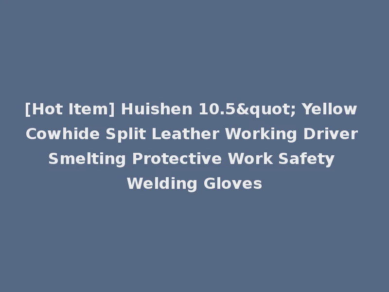 [Hot Item] Huishen 10.5" Yellow Cowhide Split Leather Working Driver Smelting Protective Work Safety Welding Gloves