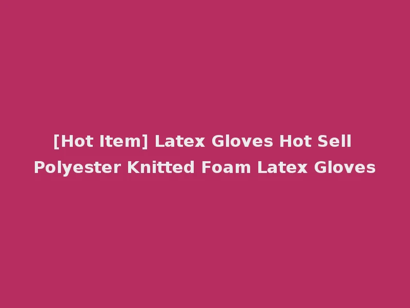 [Hot Item] Latex Gloves Hot Sell Polyester Knitted Foam Latex Gloves