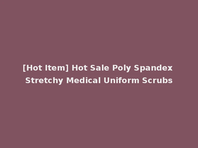 [Hot Item] Hot Sale Poly Spandex Stretchy Medical Uniform Scrubs
