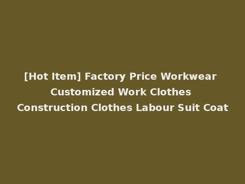 [Hot Item] Factory Price Workwear Customized Work Clothes Construction Clothes Labour Suit Coat