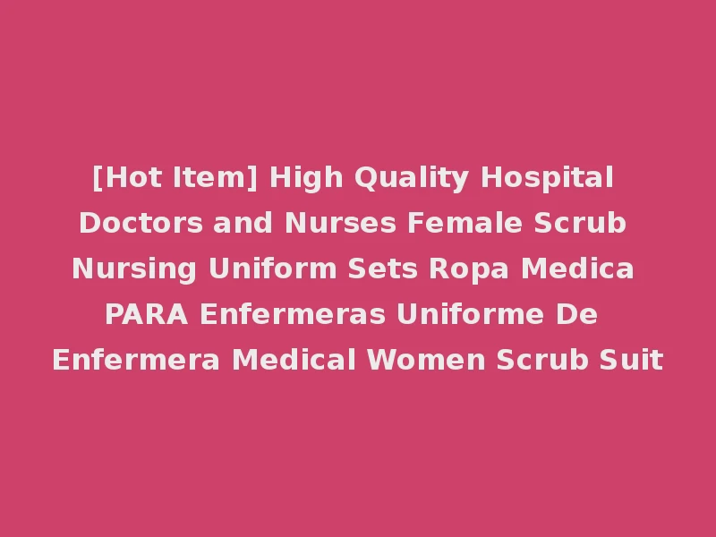 [Hot Item] High Quality Hospital Doctors and Nurses Female Scrub Nursing Uniform Sets Ropa Medica PARA Enfermeras Uniforme De Enfermera Medical Women Scrub Suit