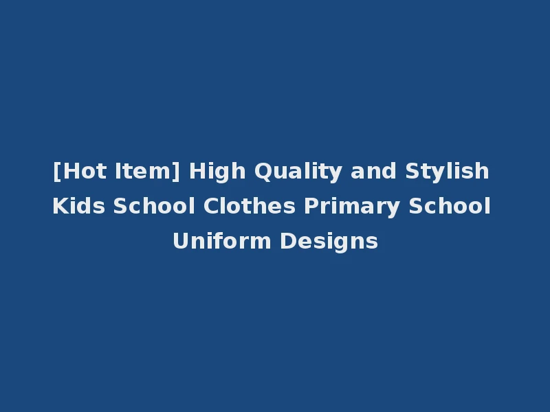 [Hot Item] High Quality and Stylish Kids School Clothes Primary School Uniform Designs