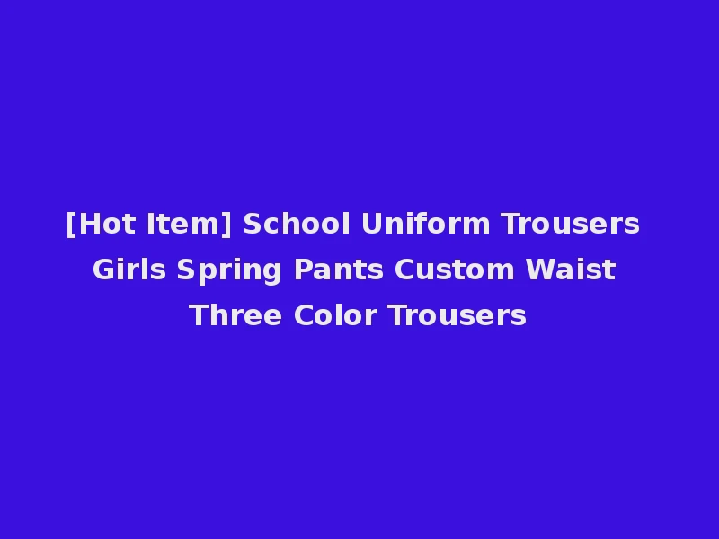 [Hot Item] School Uniform Trousers Girls Spring Pants Custom Waist Three Color Trousers