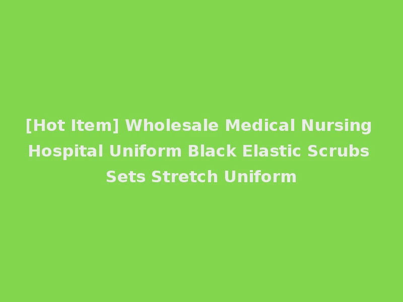 [Hot Item] Wholesale Medical Nursing Hospital Uniform Black Elastic Scrubs Sets Stretch Uniform