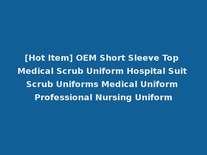 [Hot Item] OEM Short Sleeve Top Medical Scrub Uniform Hospital Suit Scrub Uniforms Medical Uniform Professional Nursing Uniform