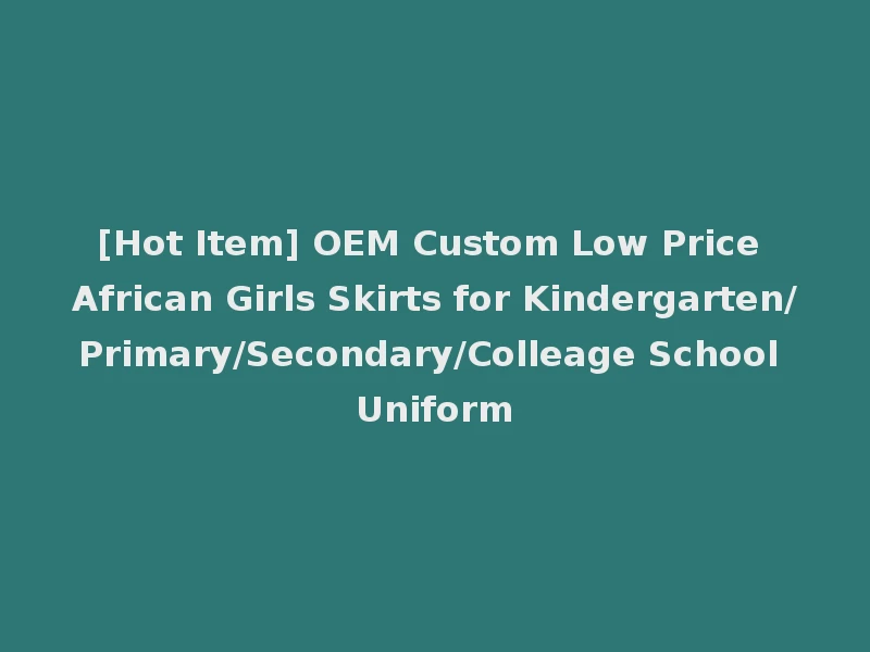 [Hot Item] OEM Custom Low Price African Girls Skirts for Kindergarten/Primary/Secondary/Colleage School Uniform