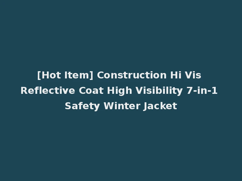 [Hot Item] Construction Hi Vis Reflective Coat High Visibility 7-in-1 Safety Winter Jacket