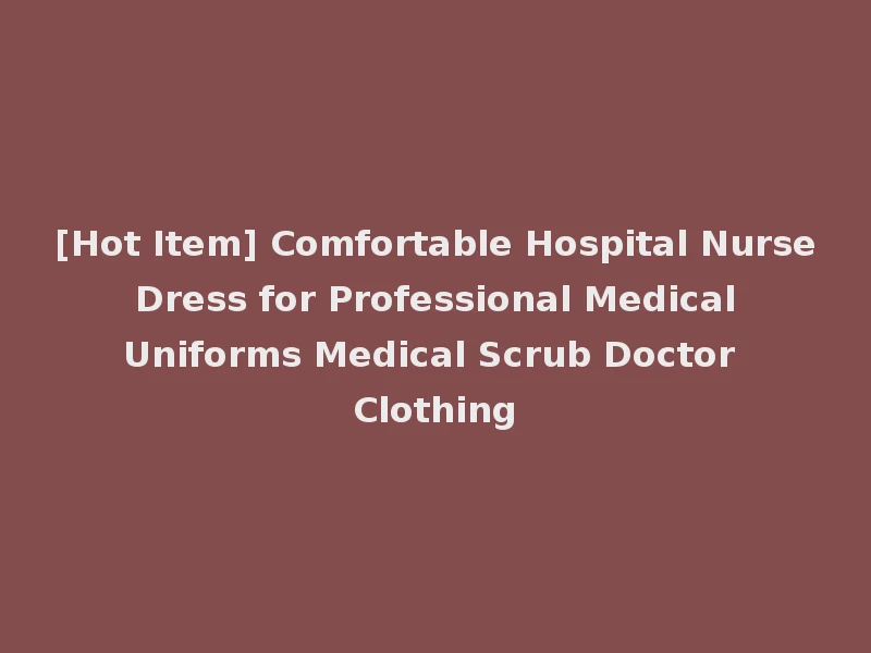 [Hot Item] Comfortable Hospital Nurse Dress for Professional Medical Uniforms Medical Scrub Doctor Clothing