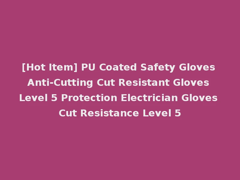 [Hot Item] PU Coated Safety Gloves Anti-Cutting Cut Resistant Gloves Level 5 Protection Electrician Gloves Cut Resistance Level 5