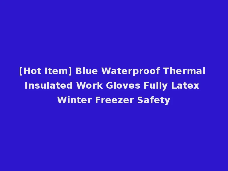 [Hot Item] Blue Waterproof Thermal Insulated Work Gloves Fully Latex Winter Freezer Safety