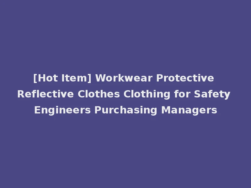 [Hot Item] Workwear Protective Reflective Clothes Clothing for Safety Engineers Purchasing Managers