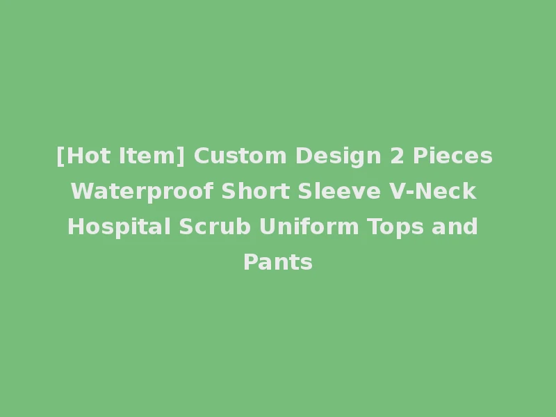 [Hot Item] Custom Design 2 Pieces Waterproof Short Sleeve V-Neck Hospital Scrub Uniform Tops and Pants