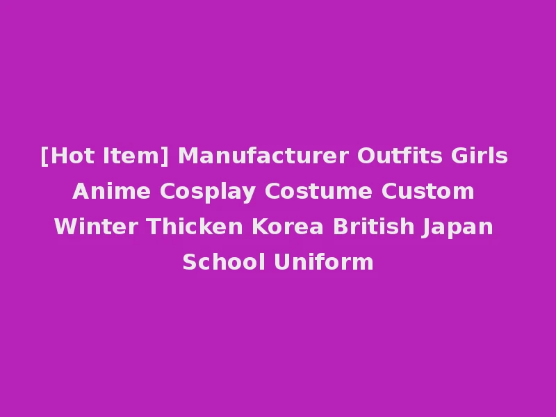 [Hot Item] Manufacturer Outfits Girls Anime Cosplay Costume Custom Winter Thicken Korea British Japan School Uniform
