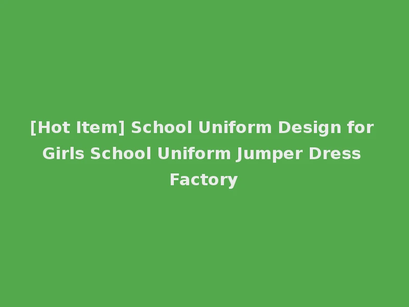 [Hot Item] School Uniform Design for Girls School Uniform Jumper Dress Factory