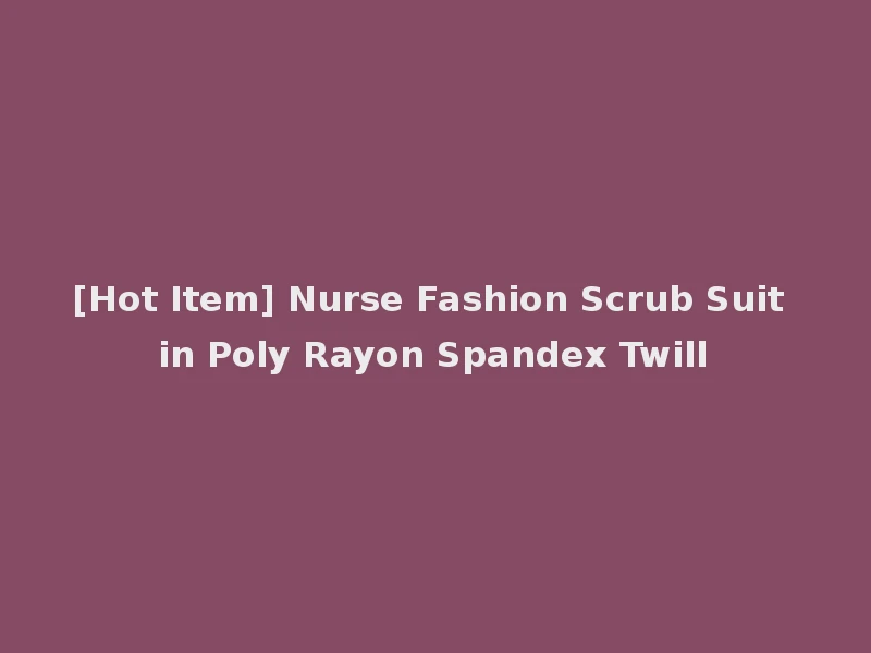 [Hot Item] Nurse Fashion Scrub Suit in Poly Rayon Spandex Twill