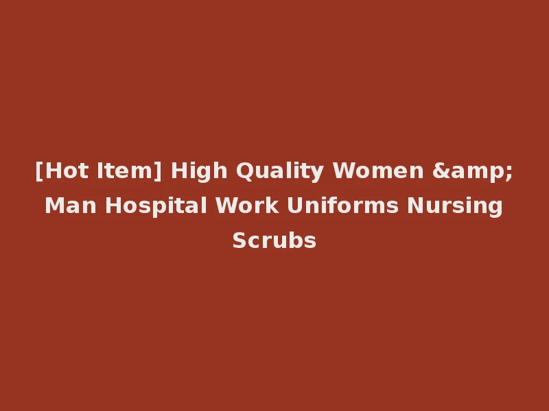 [Hot Item] High Quality Women & Man Hospital Work Uniforms Nursing Scrubs