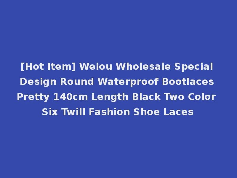 [Hot Item] Weiou Wholesale Special Design Round Waterproof Bootlaces Pretty 140cm Length Black Two Color Six Twill Fashion Shoe Laces