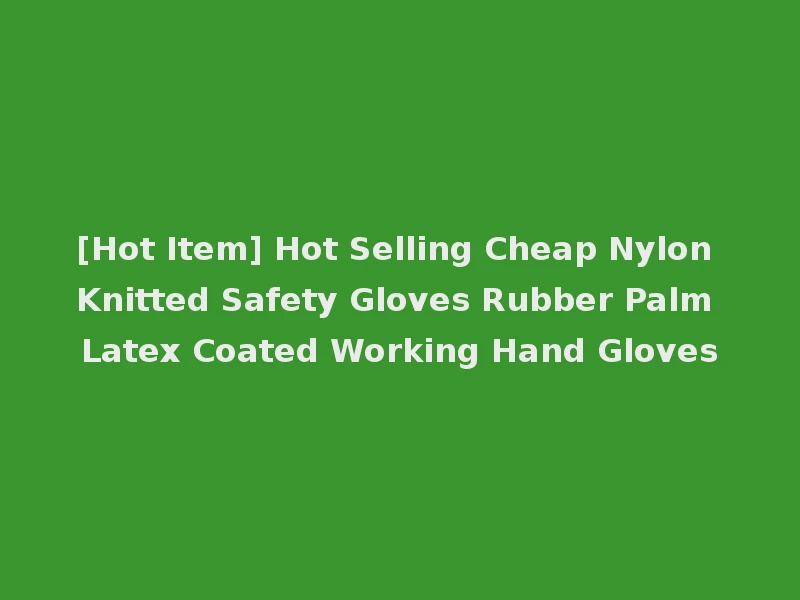 [Hot Item] Hot Selling Cheap Nylon Knitted Safety Gloves Rubber Palm Latex Coated Working Hand Gloves