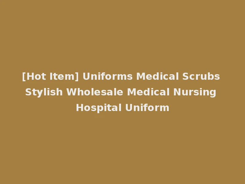 [Hot Item] Uniforms Medical Scrubs Stylish Wholesale Medical Nursing Hospital Uniform