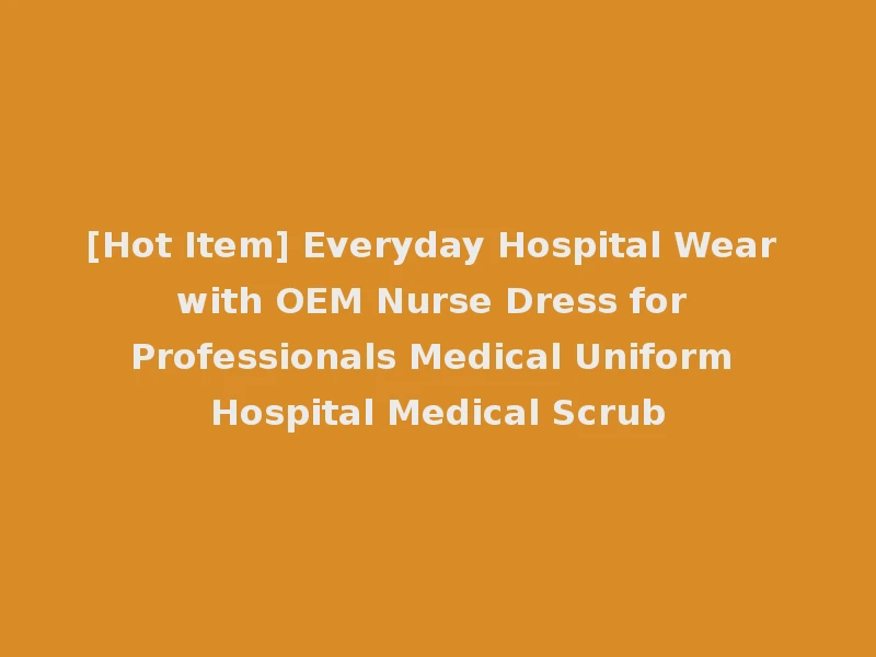 [Hot Item] Everyday Hospital Wear with OEM Nurse Dress for Professionals Medical Uniform Hospital Medical Scrub