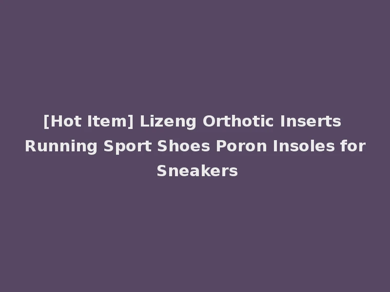 [Hot Item] Lizeng Orthotic Inserts Running Sport Shoes Poron Insoles for Sneakers