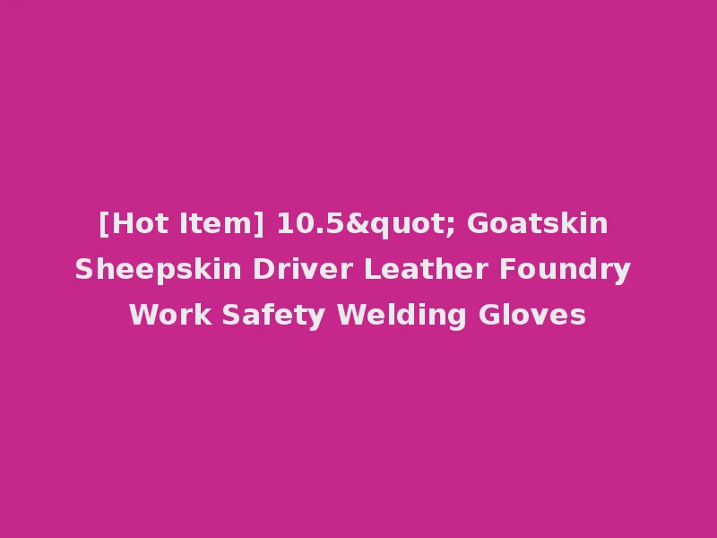 [Hot Item] 10.5" Goatskin Sheepskin Driver Leather Foundry Work Safety Welding Gloves