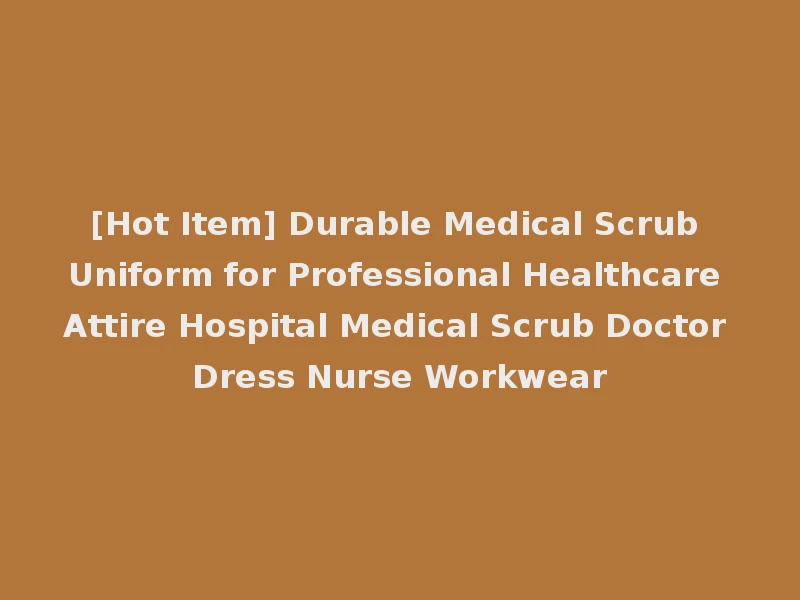 [Hot Item] Durable Medical Scrub Uniform for Professional Healthcare Attire Hospital Medical Scrub Doctor Dress Nurse Workwear
