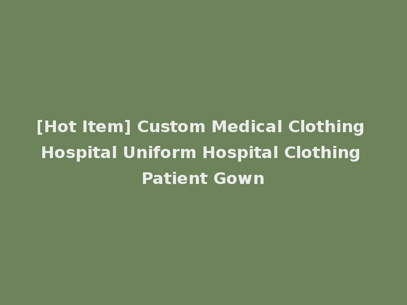 [Hot Item] Custom Medical Clothing Hospital Uniform Hospital Clothing Patient Gown