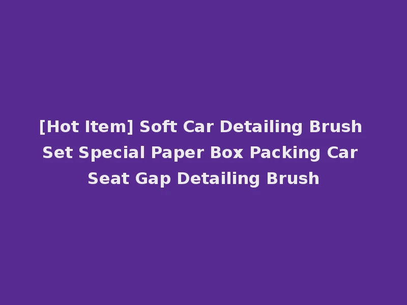 [Hot Item] Soft Car Detailing Brush Set Special Paper Box Packing Car Seat Gap Detailing Brush