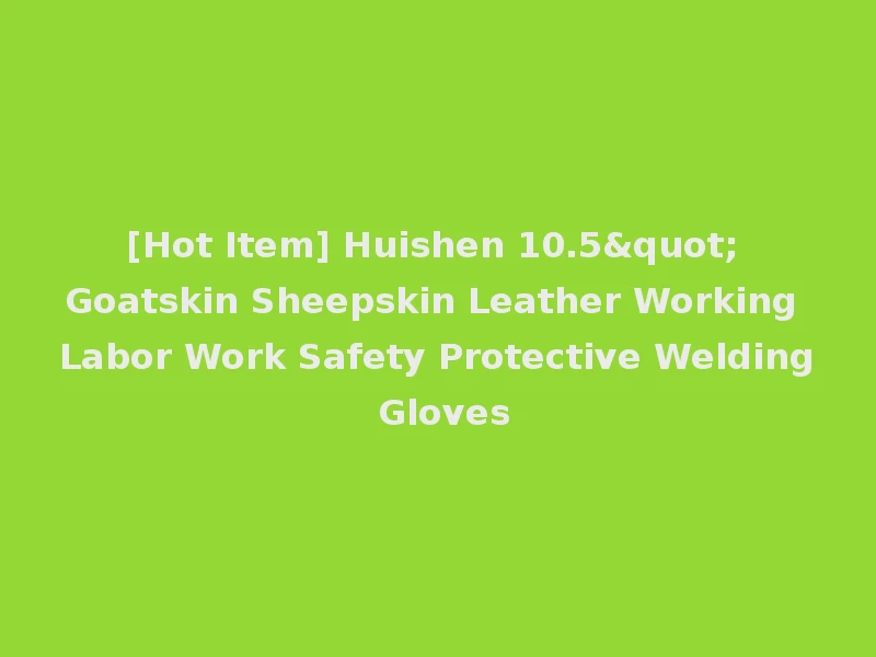 [Hot Item] Huishen 10.5" Goatskin Sheepskin Leather Working Labor Work Safety Protective Welding Gloves