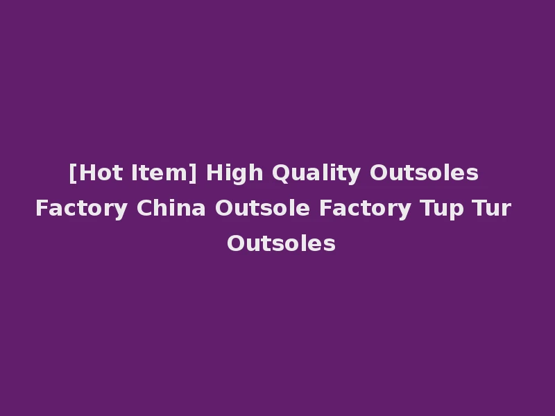 [Hot Item] High Quality Outsoles Factory China Outsole Factory Tup Tur Outsoles
