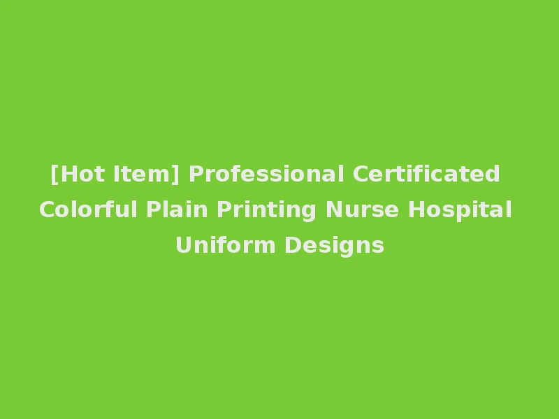 [Hot Item] Professional Certificated Colorful Plain Printing Nurse Hospital Uniform Designs