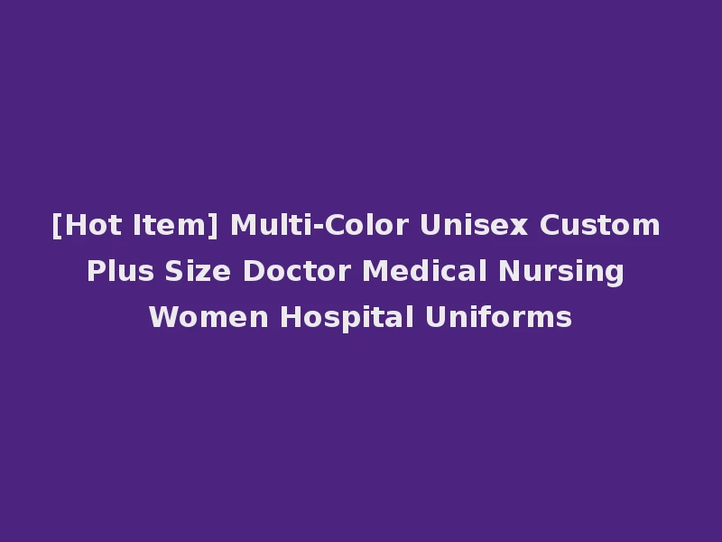 [Hot Item] Multi-Color Unisex Custom Plus Size Doctor Medical Nursing Women Hospital Uniforms