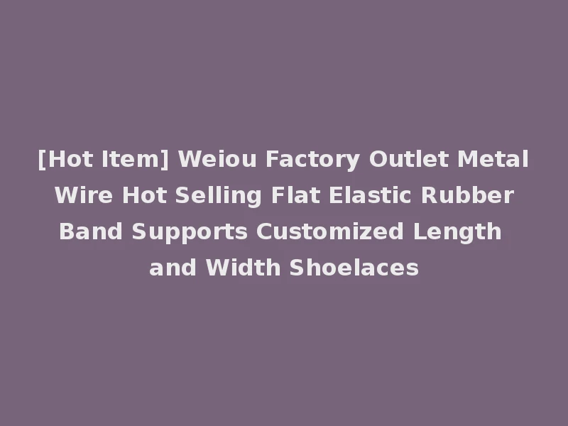 [Hot Item] Weiou Factory Outlet Metal Wire Hot Selling Flat Elastic Rubber Band Supports Customized Length and Width Shoelaces