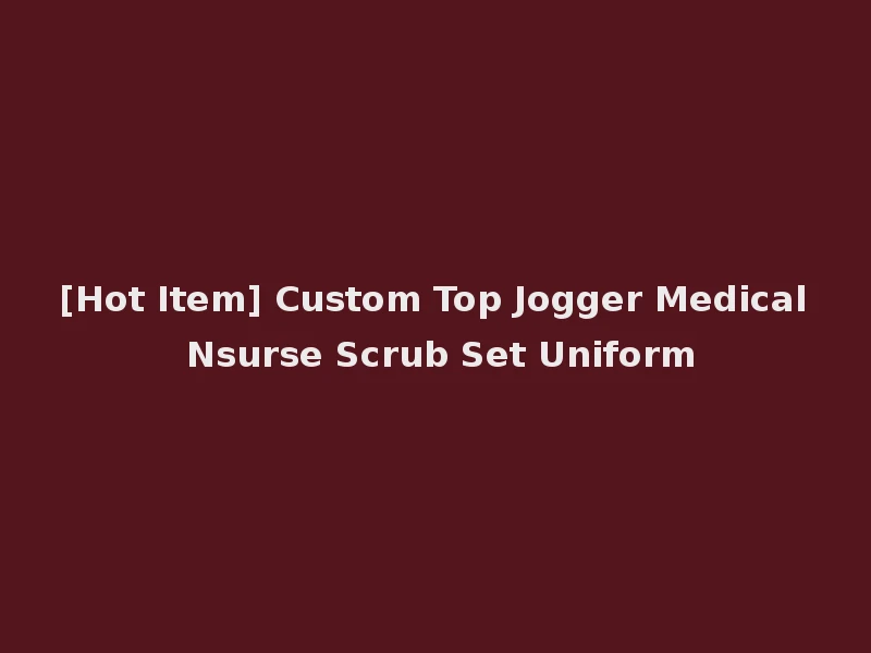 [Hot Item] Custom Top Jogger Medical Nsurse Scrub Set Uniform