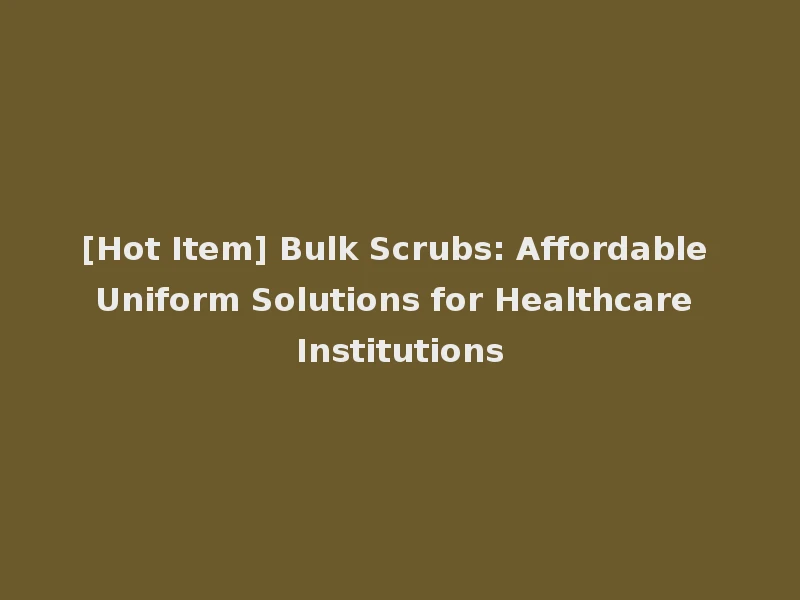 [Hot Item] Bulk Scrubs: Affordable Uniform Solutions for Healthcare Institutions