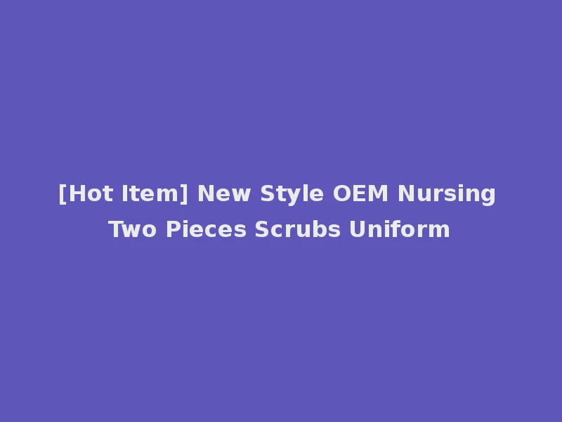 [Hot Item] New Style OEM Nursing Two Pieces Scrubs Uniform