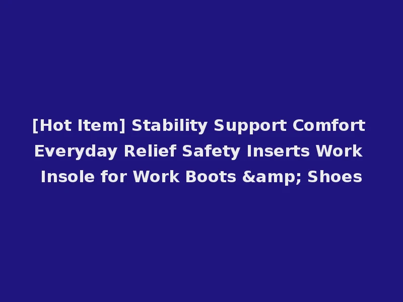 [Hot Item] Stability Support Comfort Everyday Relief Safety Inserts Work Insole for Work Boots & Shoes