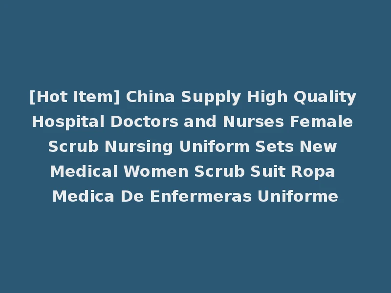 [Hot Item] China Supply High Quality Hospital Doctors and Nurses Female Scrub Nursing Uniform Sets New Medical Women Scrub Suit Ropa Medica De Enfermeras Uniforme